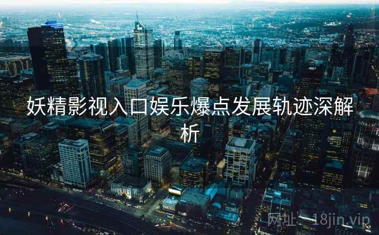 妖精影视入口娱乐爆点发展轨迹深解析