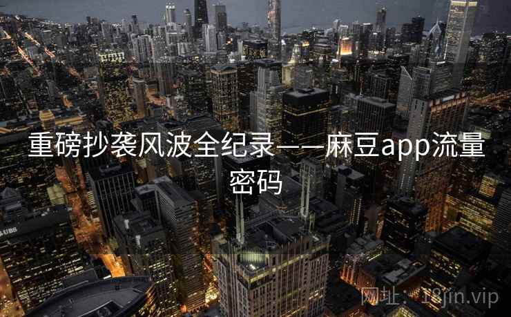重磅抄袭风波全纪录——麻豆app流量密码