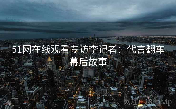 51网在线观看专访李记者：代言翻车幕后故事