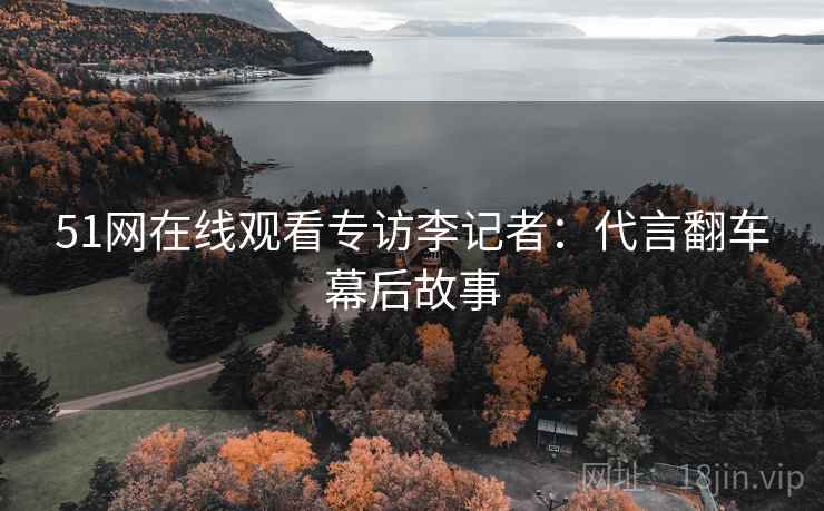 51网在线观看专访李记者：代言翻车幕后故事