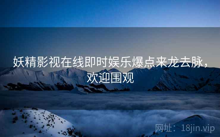 妖精影视在线即时娱乐爆点来龙去脉，欢迎围观
