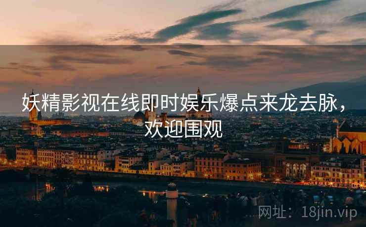 妖精影视在线即时娱乐爆点来龙去脉，欢迎围观