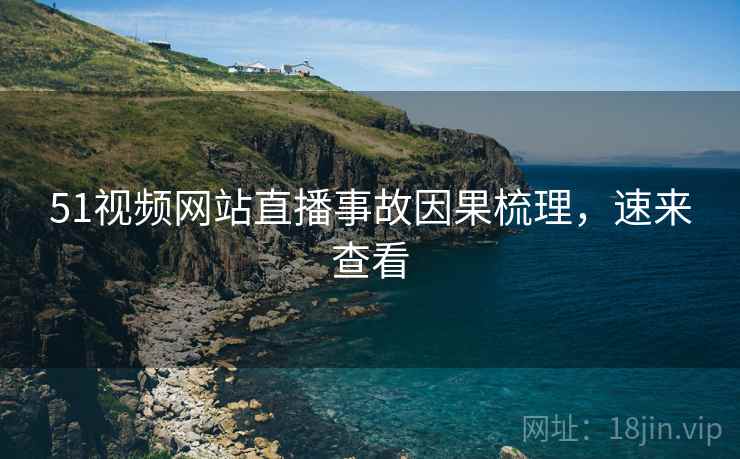 51视频网站直播事故因果梳理，速来查看