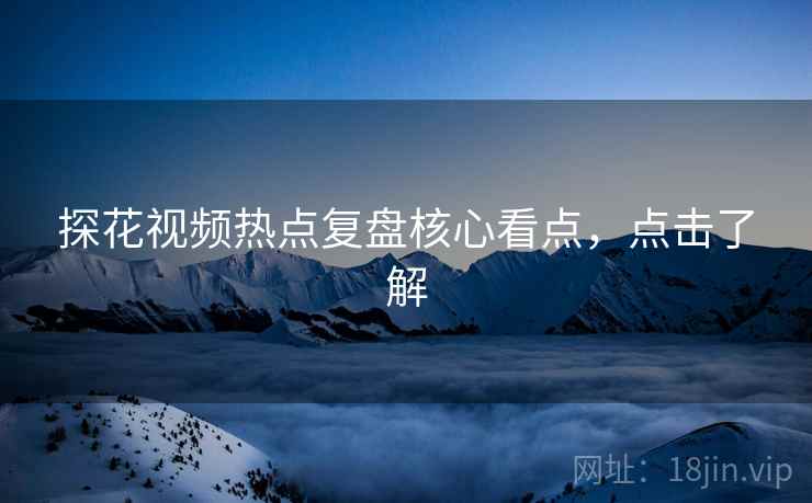 探花视频热点复盘核心看点，点击了解