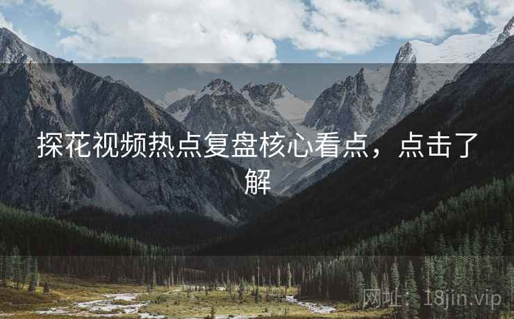 探花视频热点复盘核心看点，点击了解