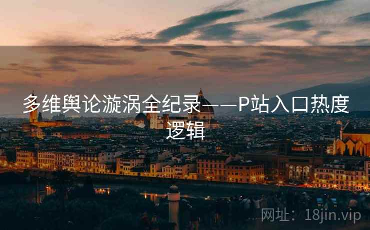 多维舆论漩涡全纪录——P站入口热度逻辑