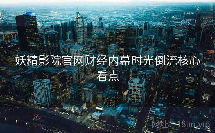 妖精影院官网财经内幕时光倒流核心看点