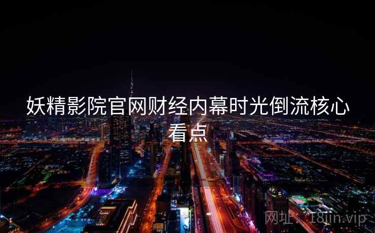 妖精影院官网财经内幕时光倒流核心看点