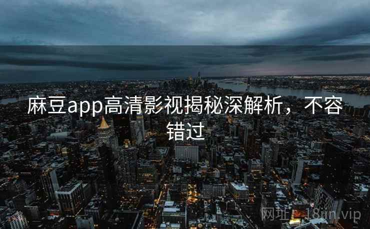 麻豆app高清影视揭秘深解析，不容错过