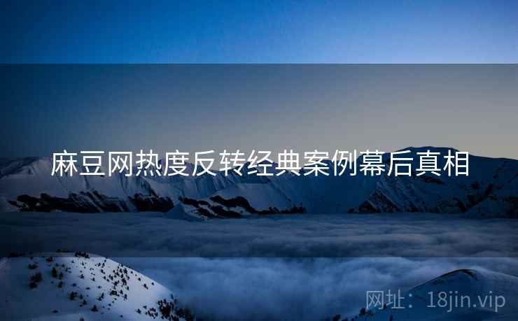 麻豆网热度反转经典案例幕后真相