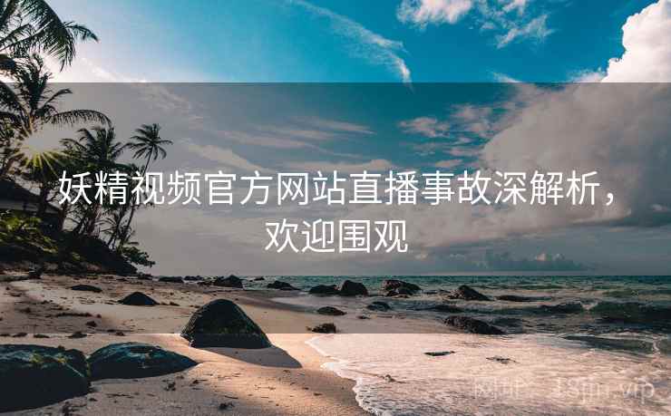 妖精视频官方网站直播事故深解析，欢迎围观