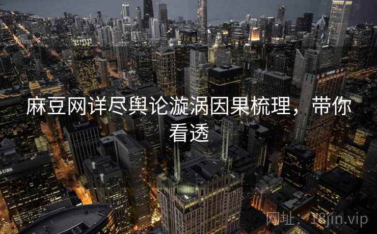 麻豆网详尽舆论漩涡因果梳理，带你看透