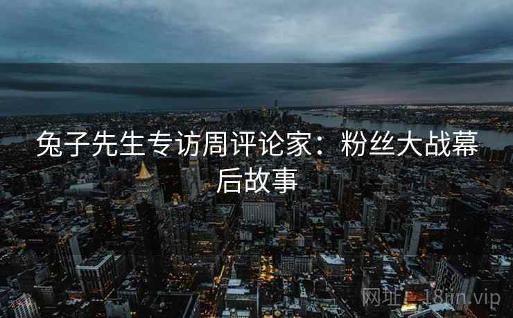 兔子先生专访周评论家：粉丝大战幕后故事