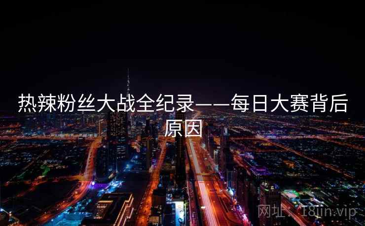 热辣粉丝大战全纪录——每日大赛背后原因