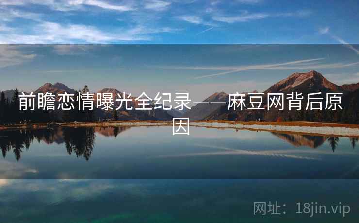 前瞻恋情曝光全纪录——麻豆网背后原因