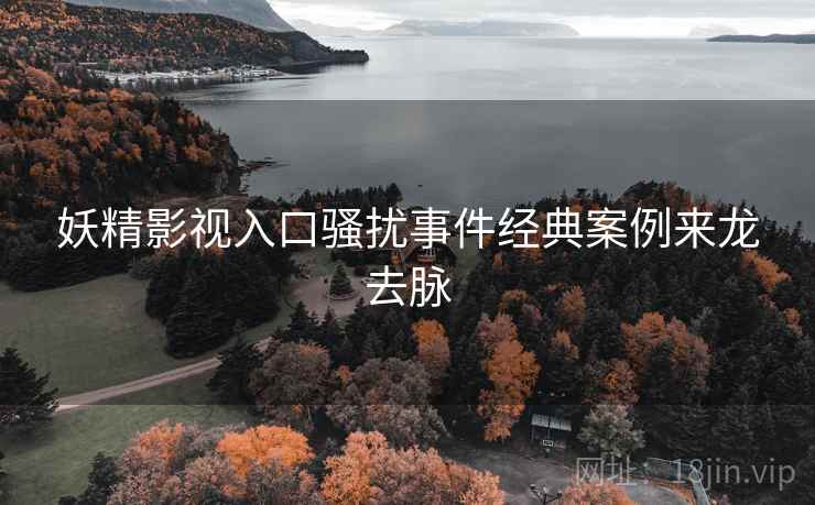 妖精影视入口骚扰事件经典案例来龙去脉