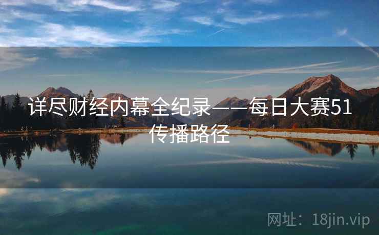 详尽财经内幕全纪录——每日大赛51传播路径