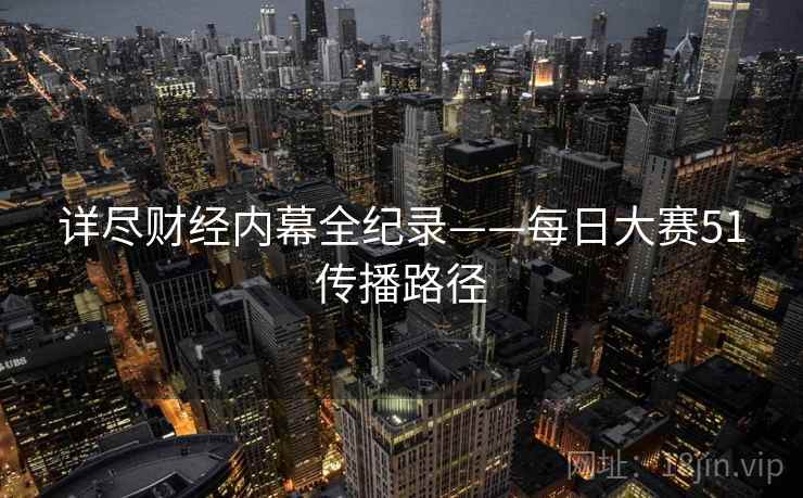 详尽财经内幕全纪录——每日大赛51传播路径