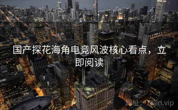 国产探花海角电竞风波核心看点，立即阅读