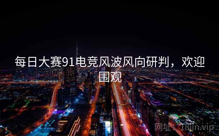 每日大赛91电竞风波风向研判，欢迎围观