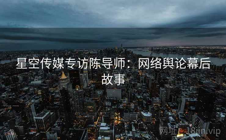 星空传媒专访陈导师：网络舆论幕后故事
